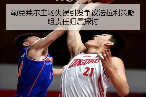 勒克莱尔主场失误引发争议法拉利策略组责任归属探讨
