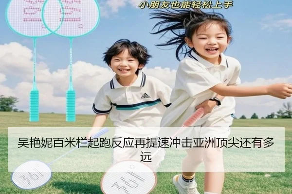 吴艳妮百米栏起跑反应再提速冲击亚洲顶尖还有多远