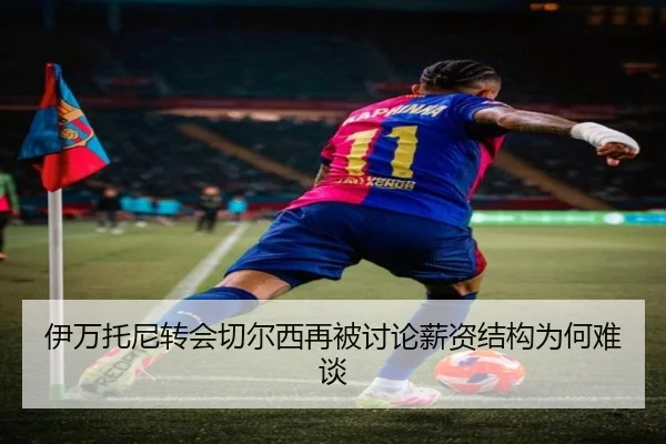 伊万托尼转会切尔西再被讨论薪资结构为何难谈